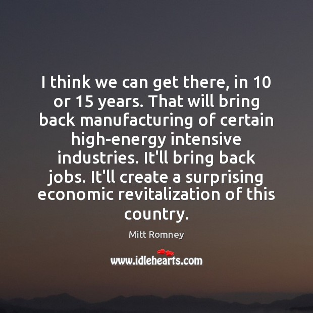 I think we can get there, in 10 or 15 years. That will bring Mitt Romney Picture Quote