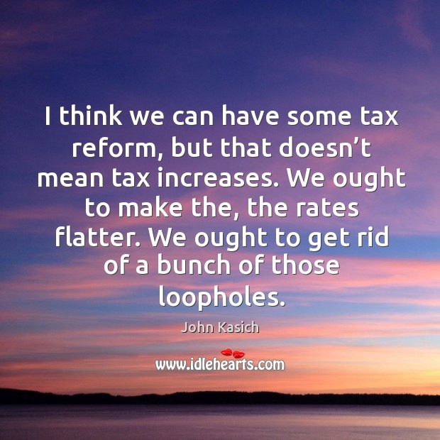 I think we can have some tax reform, but that doesn’t mean tax increases. John Kasich Picture Quote