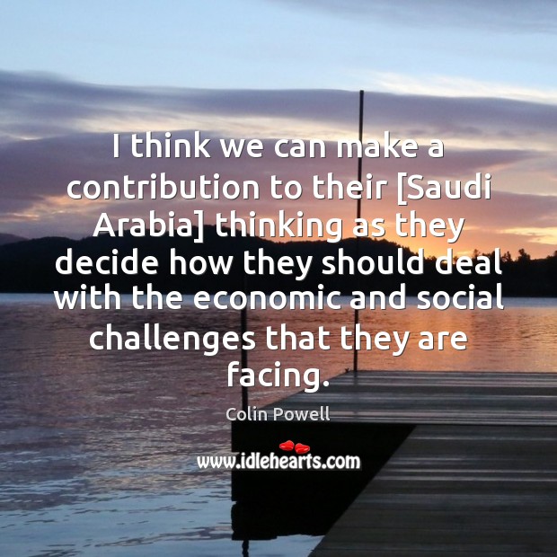 I think we can make a contribution to their [Saudi Arabia] thinking 