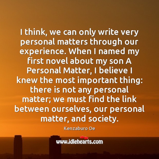 I think, we can only write very personal matters through our experience. Kenzaburo Oe Picture Quote
