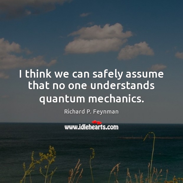 I think we can safely assume that no one understands quantum mechanics. Richard P. Feynman Picture Quote
