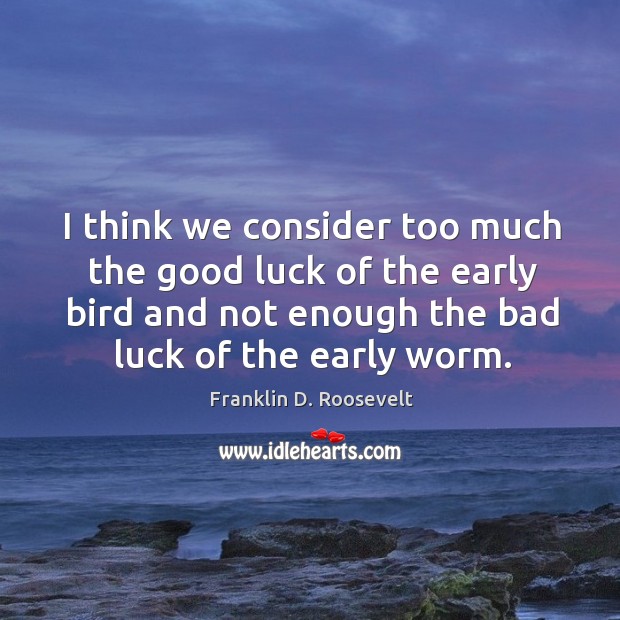 I think we consider too much the good luck of the early bird and not enough the bad luck of the early worm. Franklin D. Roosevelt Picture Quote