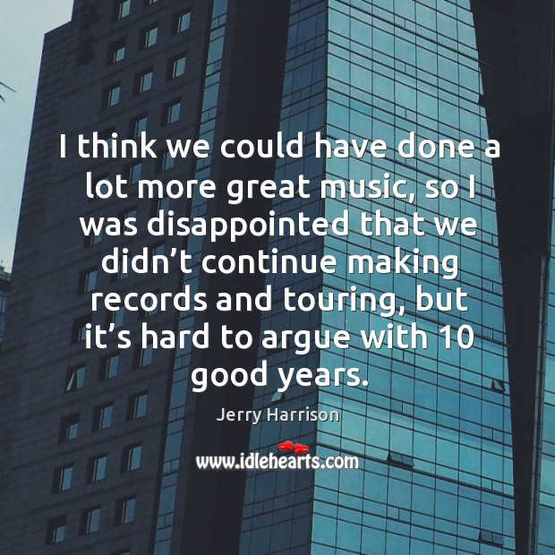 I think we could have done a lot more great music, so I was disappointed that Jerry Harrison Picture Quote