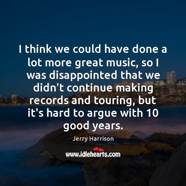 I think we could have done a lot more great music, so Jerry Harrison Picture Quote
