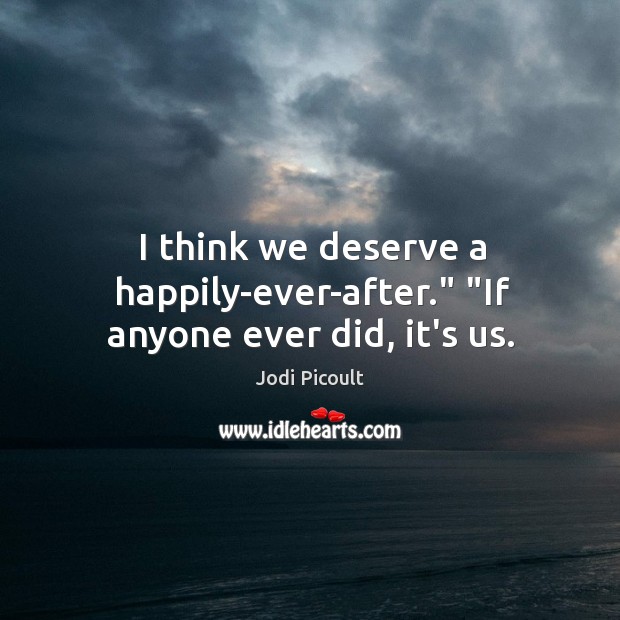I think we deserve a happily-ever-after.” “If anyone ever did, it’s us. Jodi Picoult Picture Quote
