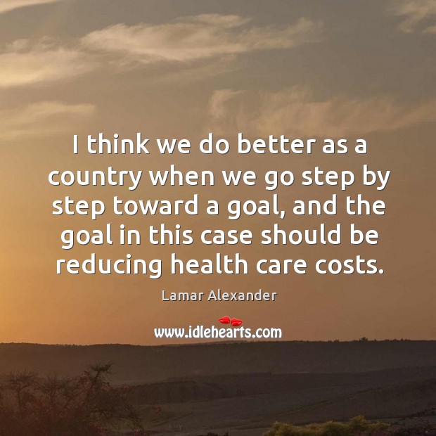 I think we do better as a country when we go step by step toward a goal, and the goal Lamar Alexander Picture Quote