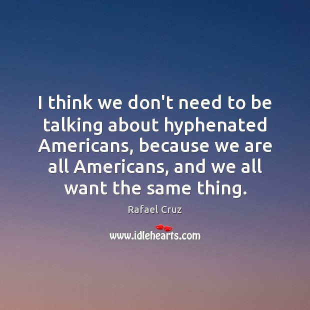 I think we don’t need to be talking about hyphenated Americans, because Rafael Cruz Picture Quote
