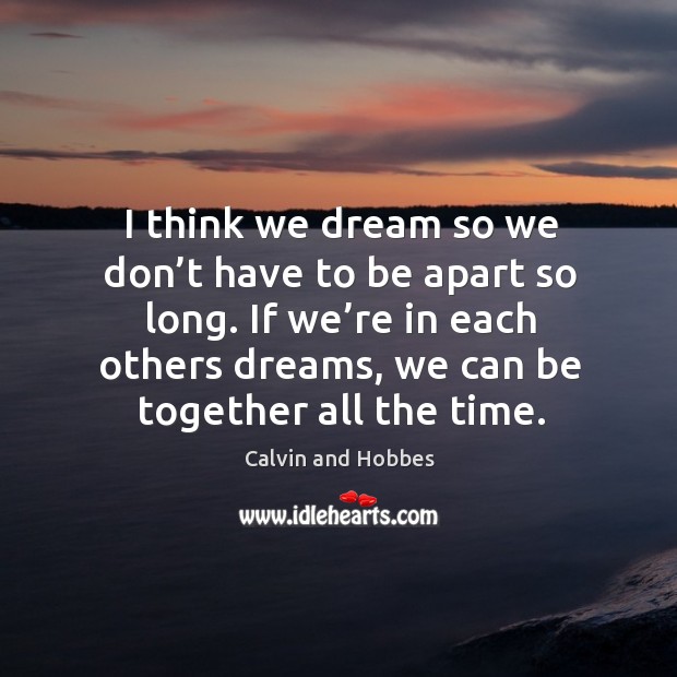 I think we dream so we don’t have to be apart so long. If we’re in each others dreams, we can be together all the time. Image