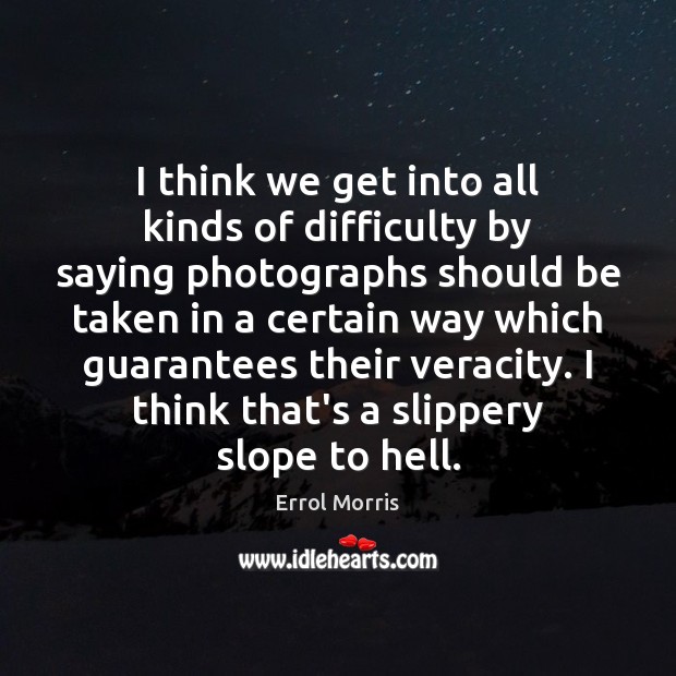 I think we get into all kinds of difficulty by saying photographs Errol Morris Picture Quote