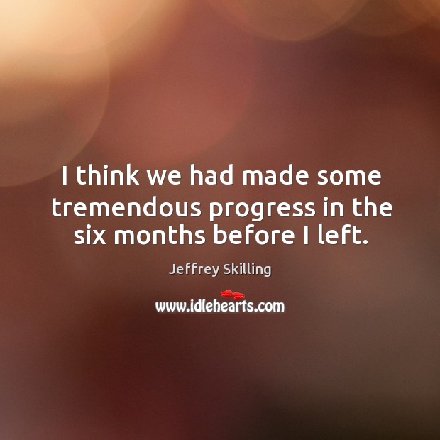 I think we had made some tremendous progress in the six months before I left. Jeffrey Skilling Picture Quote