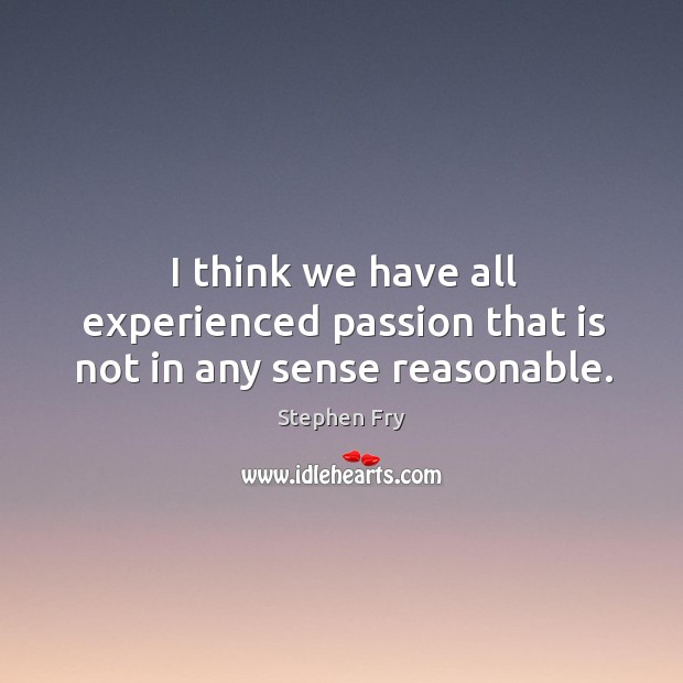 I think we have all experienced passion that is not in any sense reasonable. Stephen Fry Picture Quote