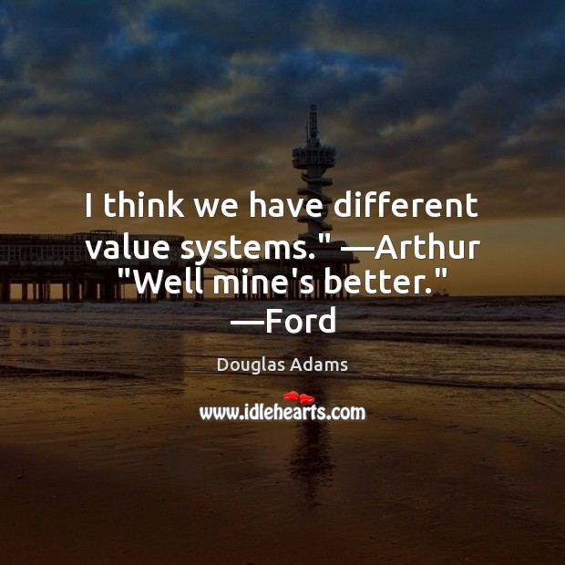 I think we have different value systems.” —Arthur “Well mine’s better.” —Ford Image