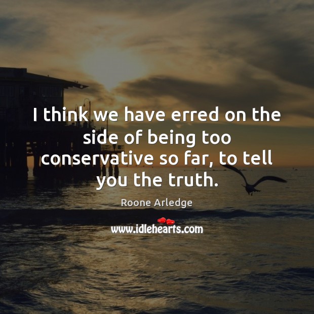 I think we have erred on the side of being too conservative so far, to tell you the truth. Image