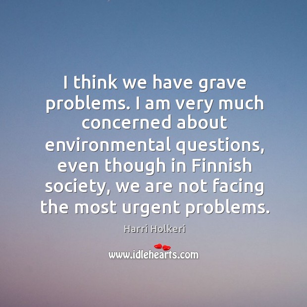 I think we have grave problems. I am very much concerned about environmental questions Image