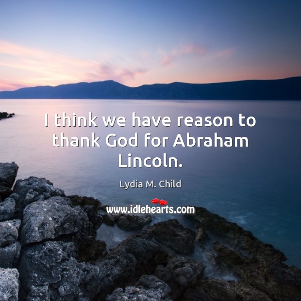 I think we have reason to thank God for Abraham Lincoln. Lydia M. Child Picture Quote