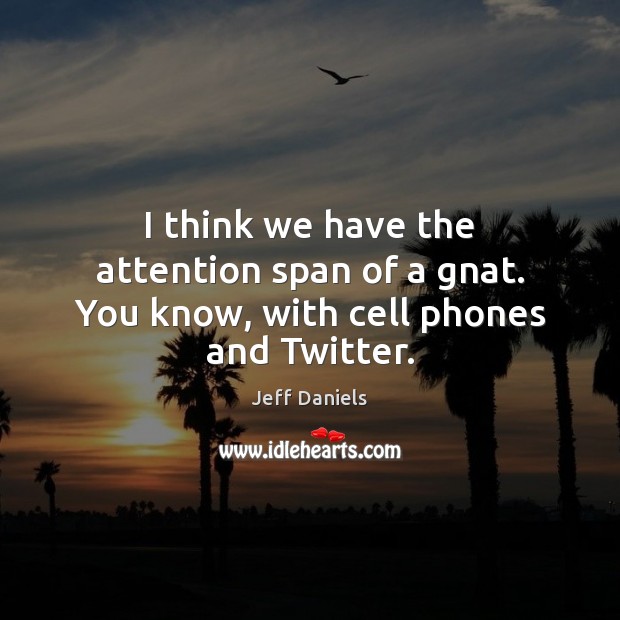 I think we have the attention span of a gnat. You know, with cell phones and Twitter. Jeff Daniels Picture Quote