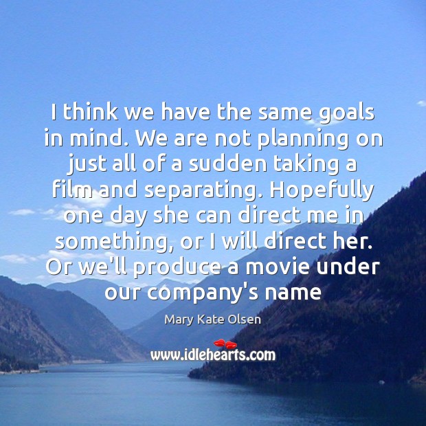 I think we have the same goals in mind. We are not Mary Kate Olsen Picture Quote