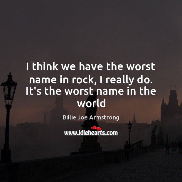 I think we have the worst name in rock, I really do. It’s the worst name in the world Billie Joe Armstrong Picture Quote
