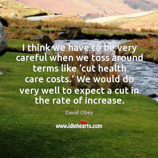 I think we have to be very careful when we toss around terms like ‘cut health care costs.’ David Obey Picture Quote