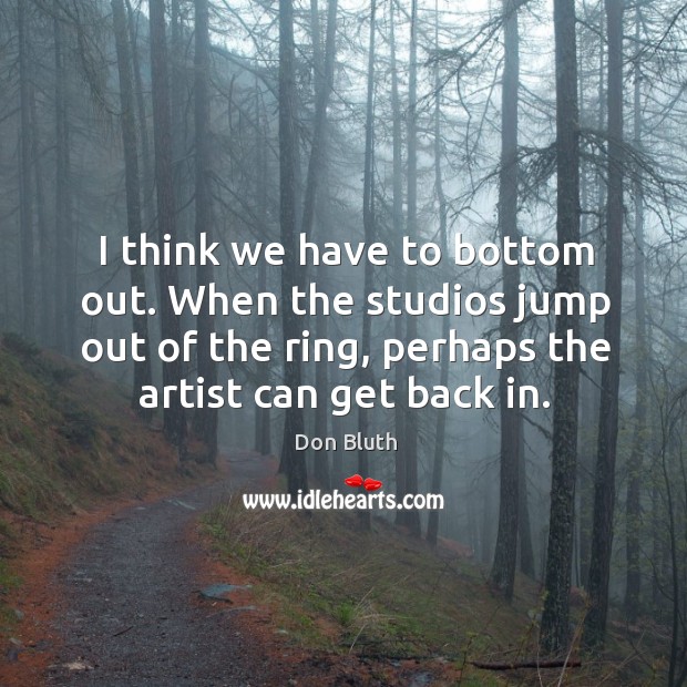 I think we have to bottom out. When the studios jump out of the ring, perhaps the artist can get back in. Don Bluth Picture Quote