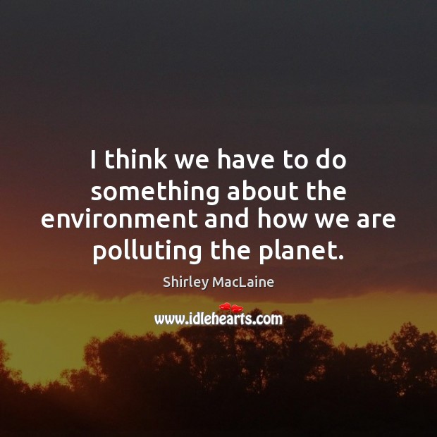 I think we have to do something about the environment and how we are polluting the planet. Shirley MacLaine Picture Quote