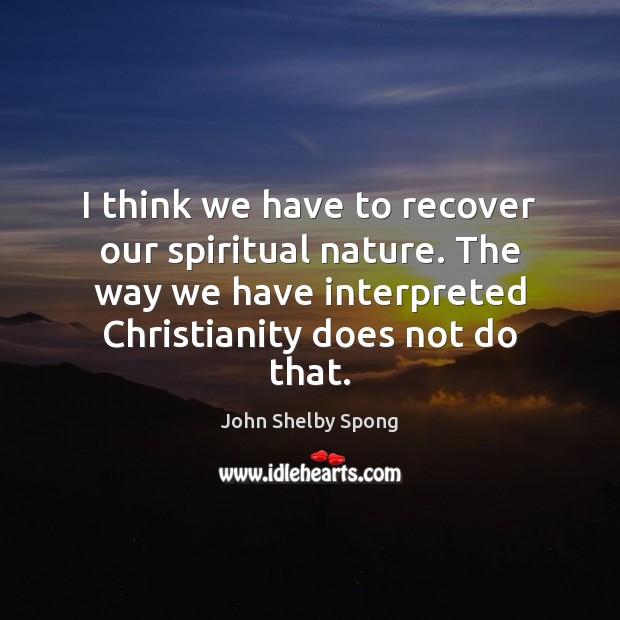 I think we have to recover our spiritual nature. The way we John Shelby Spong Picture Quote