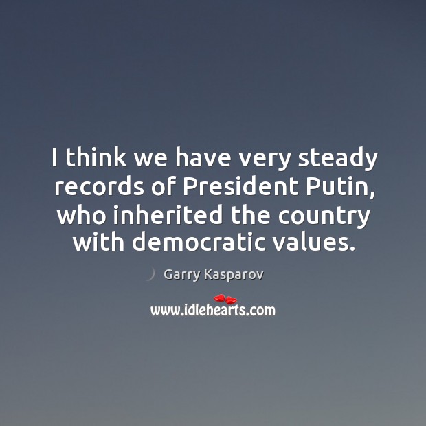 I think we have very steady records of president putin, who inherited the country with democratic values. Garry Kasparov Picture Quote