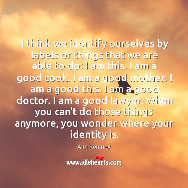 I think we identify ourselves by labels or things that we are Ann Romney Picture Quote