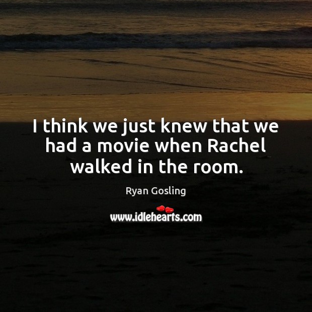 I think we just knew that we had a movie when Rachel walked in the room. Ryan Gosling Picture Quote