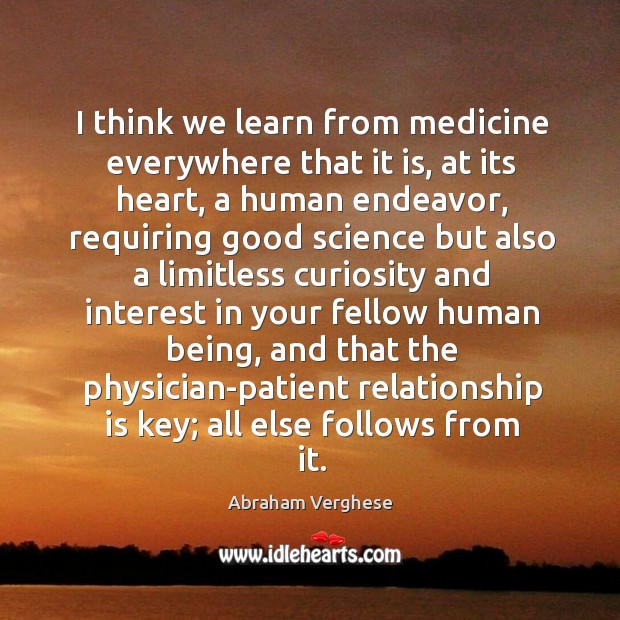 I think we learn from medicine everywhere that it is, at its Abraham Verghese Picture Quote