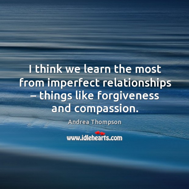 I think we learn the most from imperfect relationships – things like forgiveness and compassion. Andrea Thompson Picture Quote