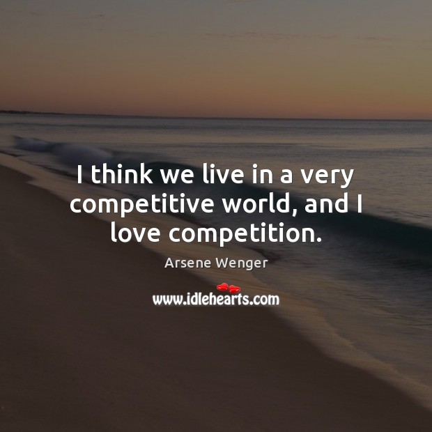 I think we live in a very competitive world, and I love competition. Arsene Wenger Picture Quote