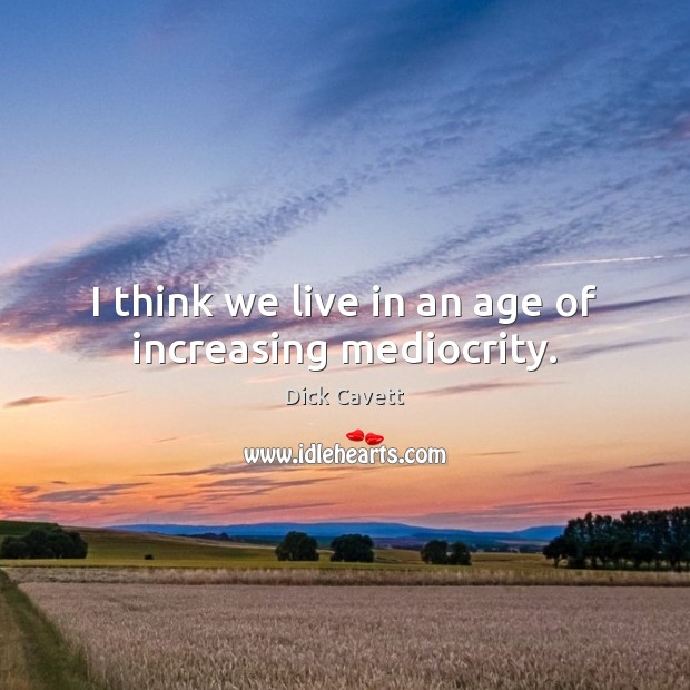 I think we live in an age of increasing mediocrity. Dick Cavett Picture Quote