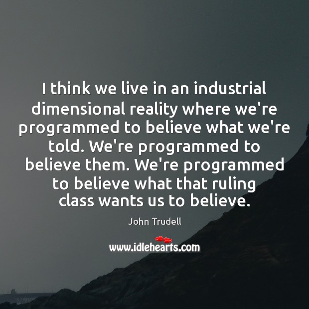 I think we live in an industrial dimensional reality where we’re programmed Image
