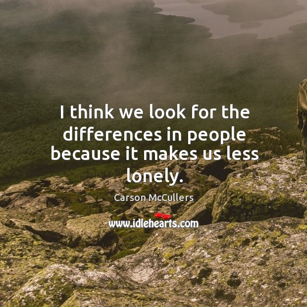 I think we look for the differences in people because it makes us less lonely. Image