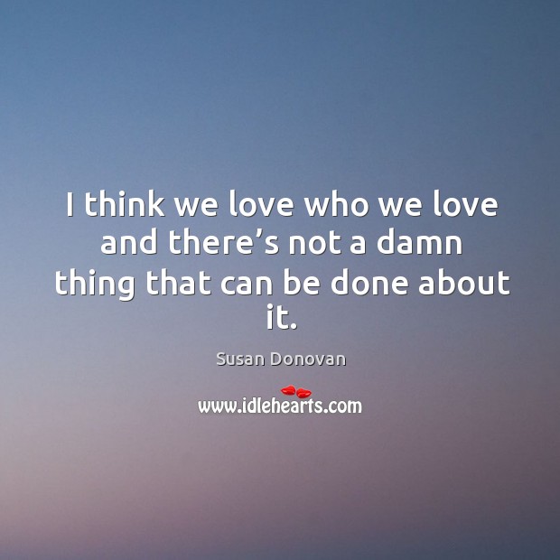 I think we love who we love and there’s not a damn thing that can be done about it. Susan Donovan Picture Quote