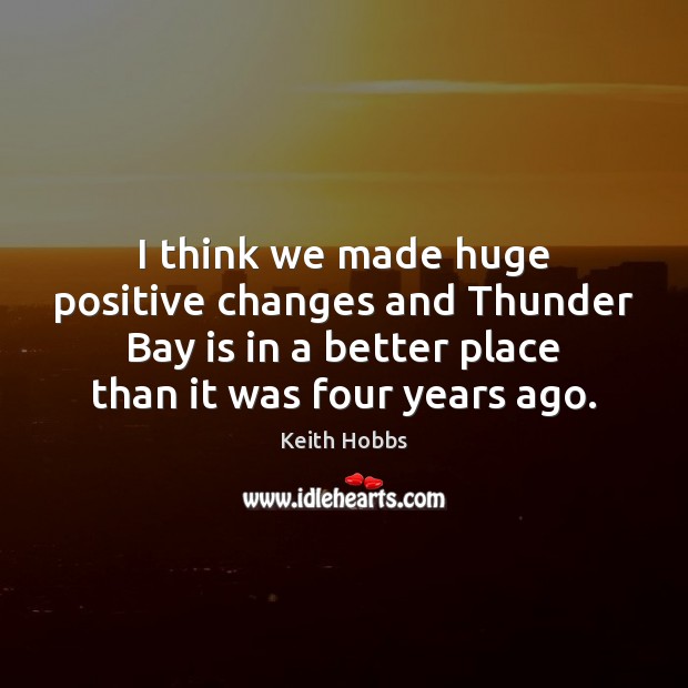 I think we made huge positive changes and Thunder Bay is in Keith Hobbs Picture Quote