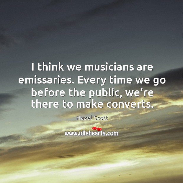 I think we musicians are emissaries. Every time we go before the public, we’re there to make converts. Hazel Scott Picture Quote