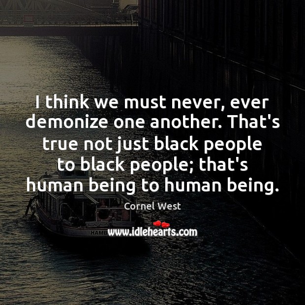 I think we must never, ever demonize one another. That’s true not Cornel West Picture Quote