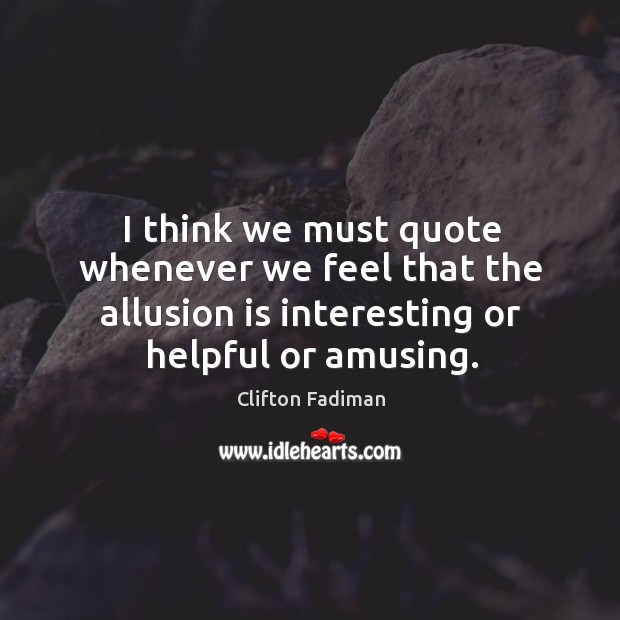 I think we must quote whenever we feel that the allusion is interesting or helpful or amusing. Clifton Fadiman Picture Quote