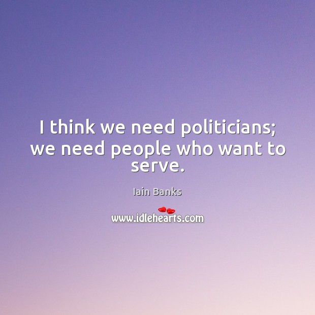 I think we need politicians; we need people who want to serve. Iain Banks Picture Quote