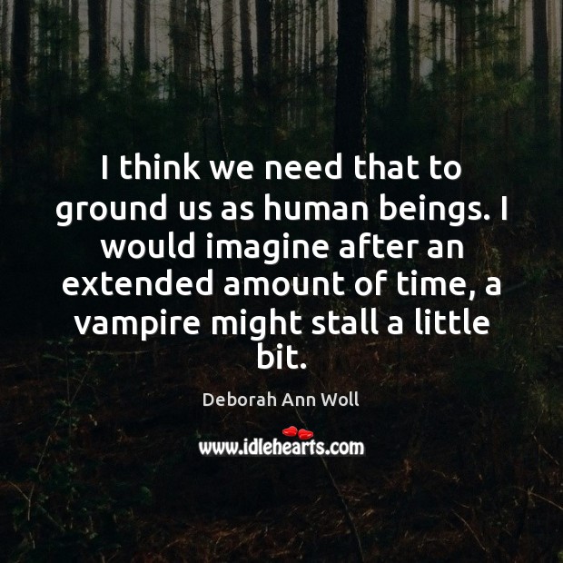 I think we need that to ground us as human beings. I Deborah Ann Woll Picture Quote