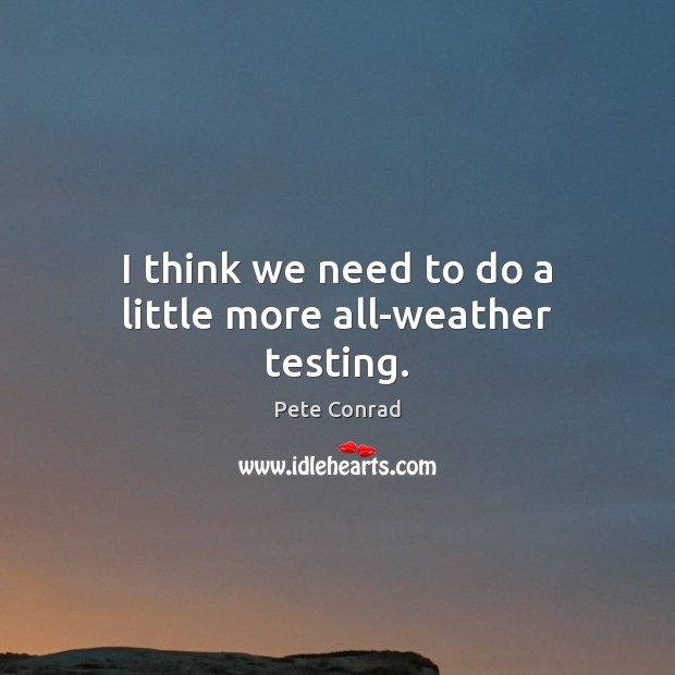I think we need to do a little more all-weather testing. Pete Conrad Picture Quote