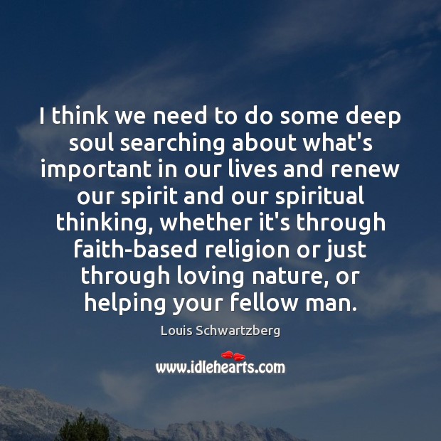 I think we need to do some deep soul searching about what’s Louis Schwartzberg Picture Quote