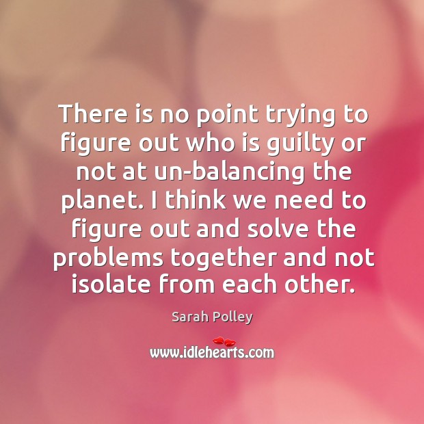 I think we need to figure out and solve the problems together and not isolate from each other. Sarah Polley Picture Quote