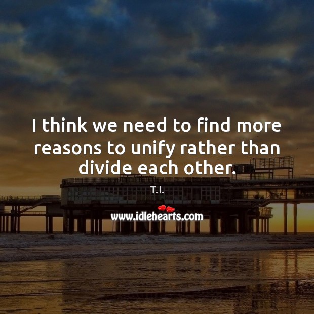 I think we need to find more reasons to unify rather than divide each other. T.I. Picture Quote