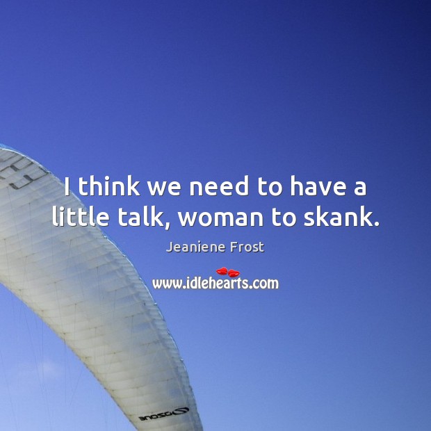 I think we need to have a little talk, woman to skank. Jeaniene Frost Picture Quote
