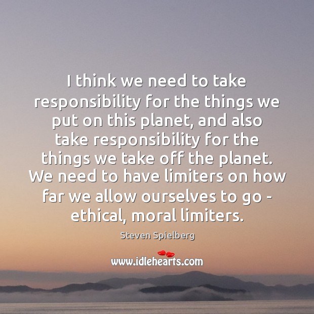 I think we need to take responsibility for the things we put Steven Spielberg Picture Quote