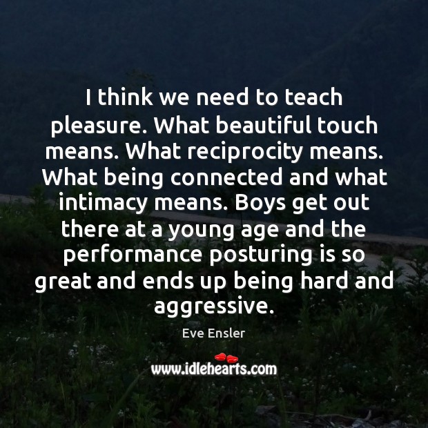 I think we need to teach pleasure. What beautiful touch means. What Eve Ensler Picture Quote