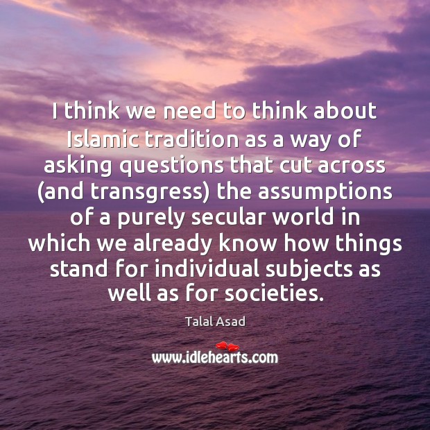 I think we need to think about Islamic tradition as a way Talal Asad Picture Quote